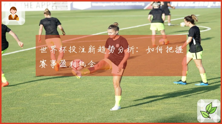 世界杯投注新趋势分析：如何把握赛事盈利机会