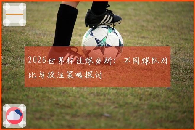 2026世界杯让球分析：不同球队对比与投注策略探讨