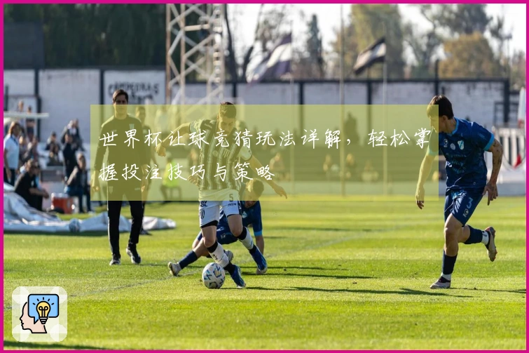 世界杯让球竞猜玩法详解，轻松掌握投注技巧与策略
