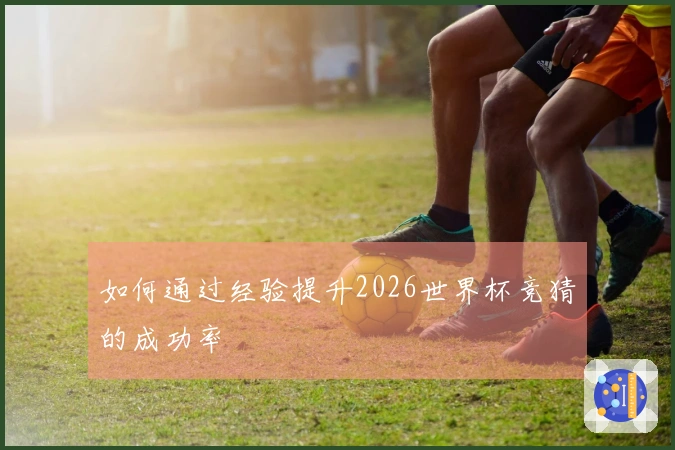 如何通过经验提升2026世界杯竞猜的成功率