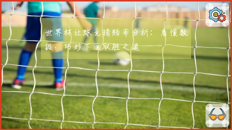 世界杯让球竞猜赔率分析：看懂数据，巧妙下注取胜之道