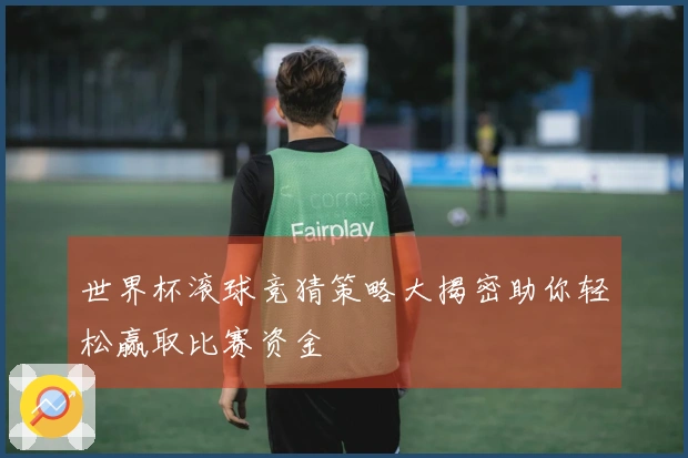 世界杯滚球竞猜策略大揭密助你轻松赢取比赛资金