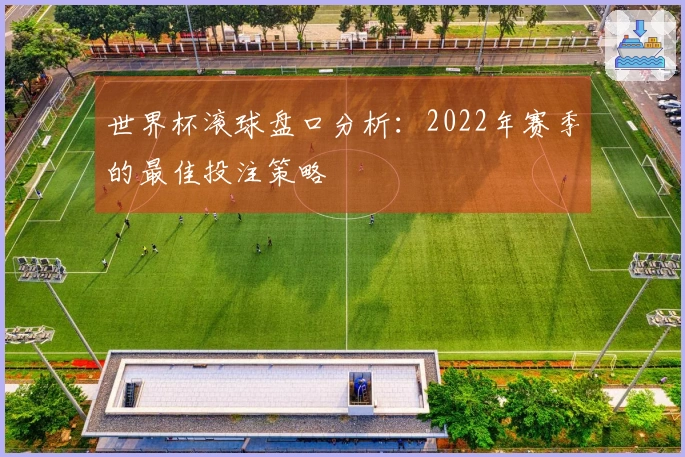 世界杯滚球盘口分析：2022年赛季的最佳投注策略