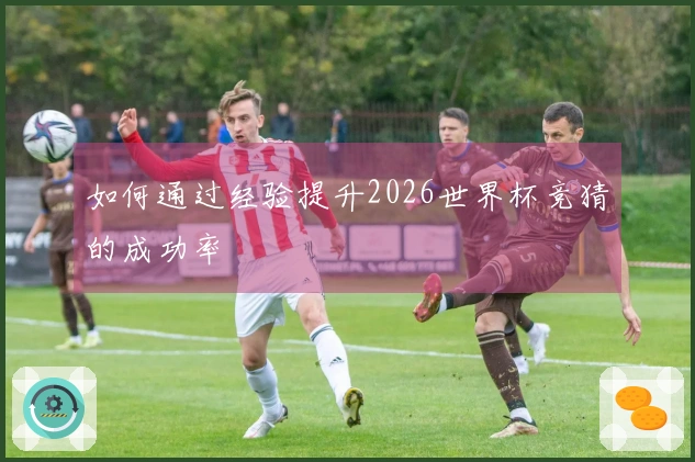如何通过经验提升2026世界杯竞猜的成功率