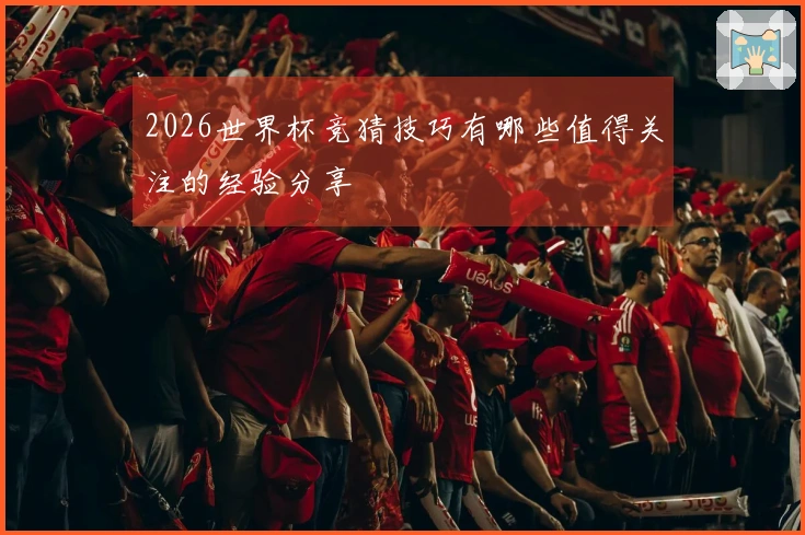2026世界杯竞猜技巧有哪些值得关注的经验分享