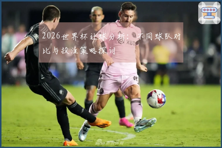 2026世界杯让球分析：不同球队对比与投注策略探讨