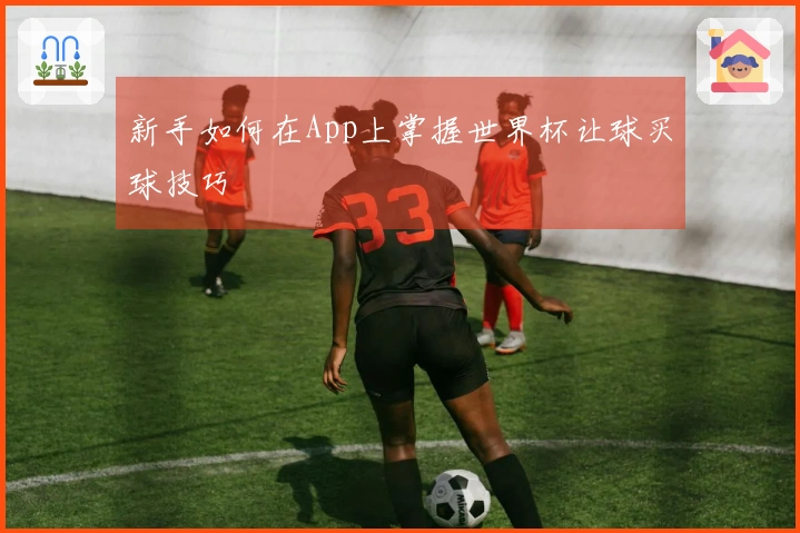 新手如何在App上掌握世界杯让球买球技巧