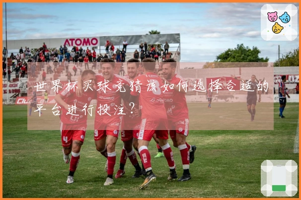 世界杯买球竞猜该如何选择合适的平台进行投注？