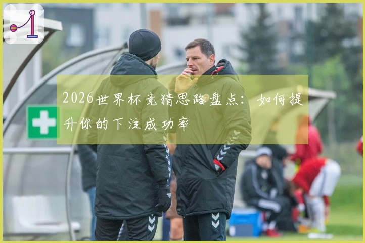 2026世界杯竞猜思路盘点：如何提升你的下注成功率