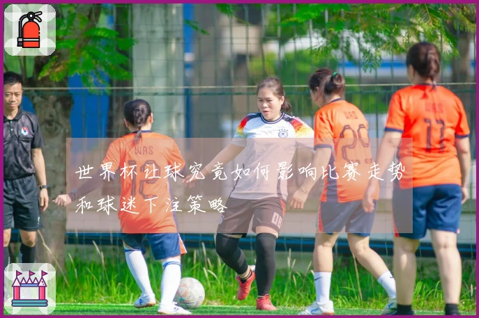 世界杯让球究竟如何影响比赛走势和球迷下注策略