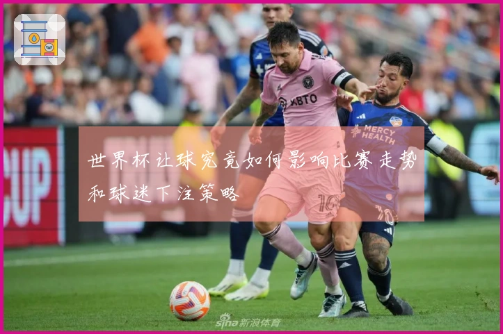 世界杯让球究竟如何影响比赛走势和球迷下注策略