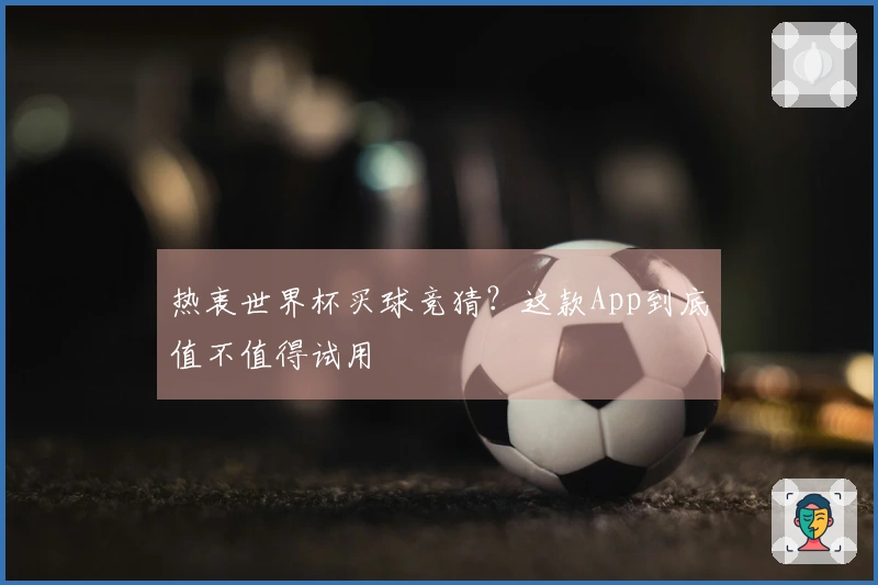 热衷世界杯买球竞猜？这款App到底值不值得试用